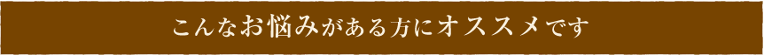 こんなお悩みがある方にオススメです