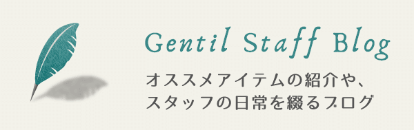 gentil staff blog/ジャンティールスタッフによるオススメアイテムの紹介やスタッフの日常を綴るブログ
